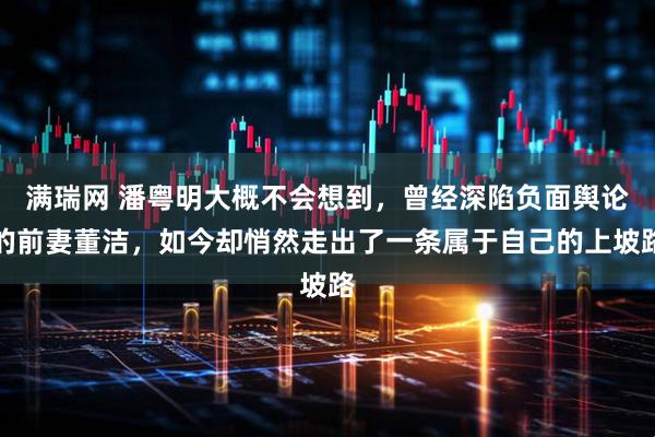 满瑞网 潘粤明大概不会想到，曾经深陷负面舆论的前妻董洁，如今却悄然走出了一条属于自己的上坡路