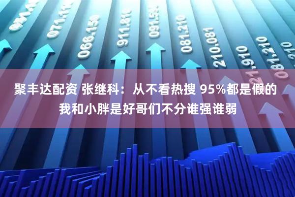 聚丰达配资 张继科：从不看热搜 95%都是假的 我和小胖是好哥们不分谁强谁弱