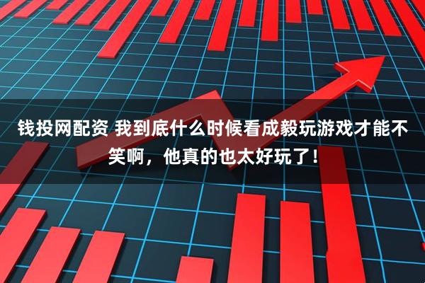 钱投网配资 我到底什么时候看成毅玩游戏才能不笑啊，他真的也太好玩了！