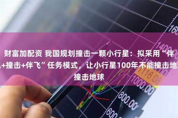 财富加配资 我国规划撞击一颗小行星：拟采用“伴飞+撞击+伴飞”任务模式，让小行星100年不能撞击地球