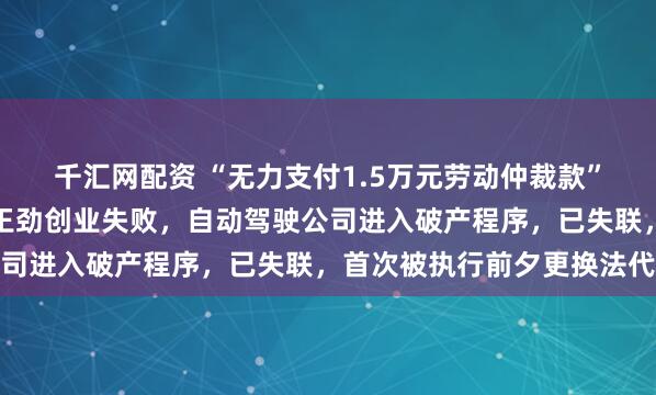千汇网配资 “无力支付1.5万元劳动仲裁款”！某大厂前高级副总裁王劲创业失败，自动驾驶公司进入破产程序，已失联，首次被执行前夕更换法代