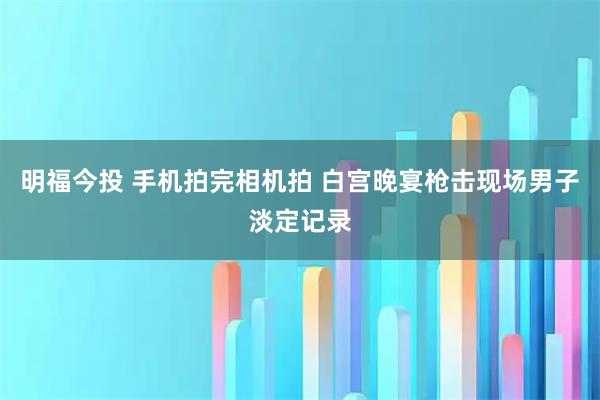明福今投 手机拍完相机拍 白宫晚宴枪击现场男子淡定记录
