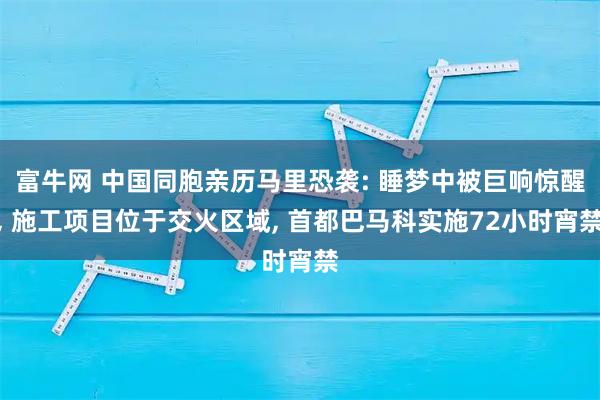 富牛网 中国同胞亲历马里恐袭: 睡梦中被巨响惊醒, 施工项目位于交火区域, 首都巴马科实施72小时宵禁